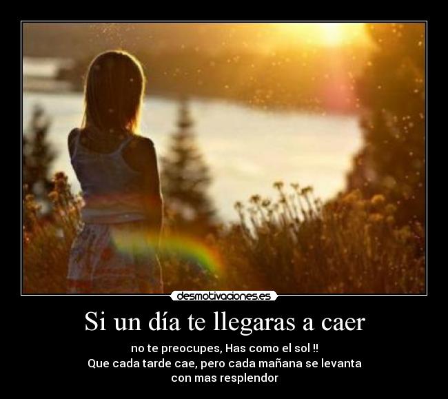 Si un día te llegaras a caer - no te preocupes, Has como el sol !!
Que cada tarde cae, pero cada mañana se levanta
con mas resplendor