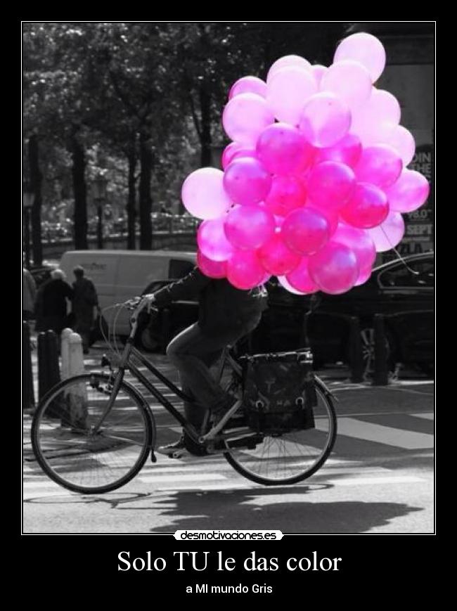 Solo TU le das color - a MI mundo Gris