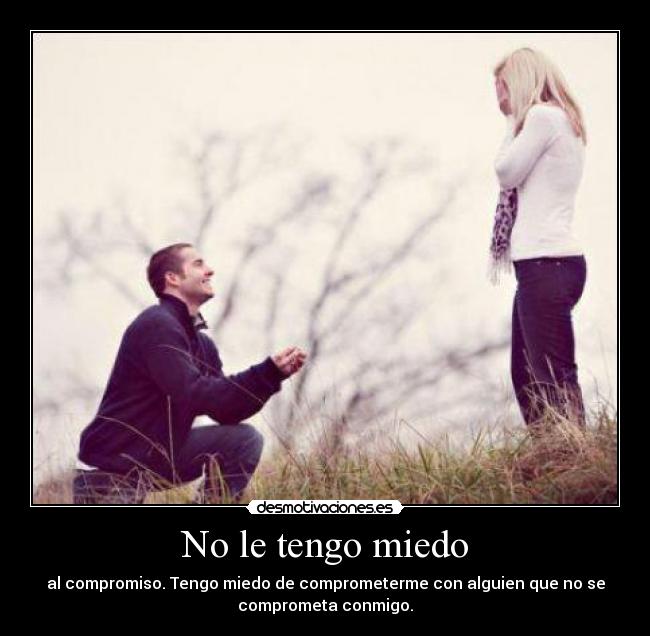 No le tengo miedo - al compromiso. Tengo miedo de comprometerme con alguien que no se
comprometa conmigo.