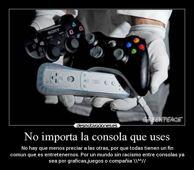 No importa la consola que uses - No hay que menos preciar a las otras, por que todas tienen un fin
comun que es entretenernos. Por un mundo sin racismo entre consolas ya
sea por graficas,juegos o compañia \\^^//