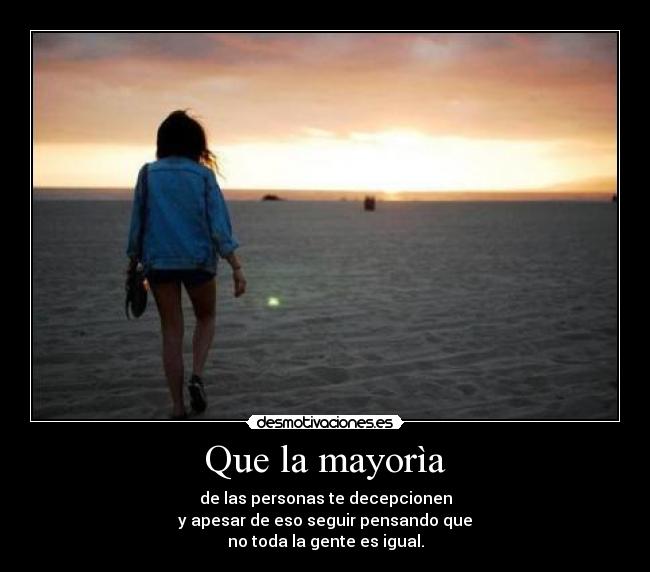 Que la mayorìa - de las personas te decepcionen
y apesar de eso seguir pensando que
no toda la gente es igual.