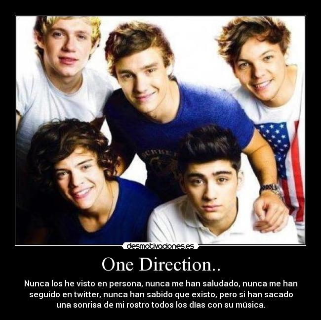 One Direction.. - Nunca los he visto en persona, nunca me han saludado, nunca me han
seguido en twitter, nunca han sabido que existo, pero si han sacado
una sonrisa de mi rostro todos los días con su música.