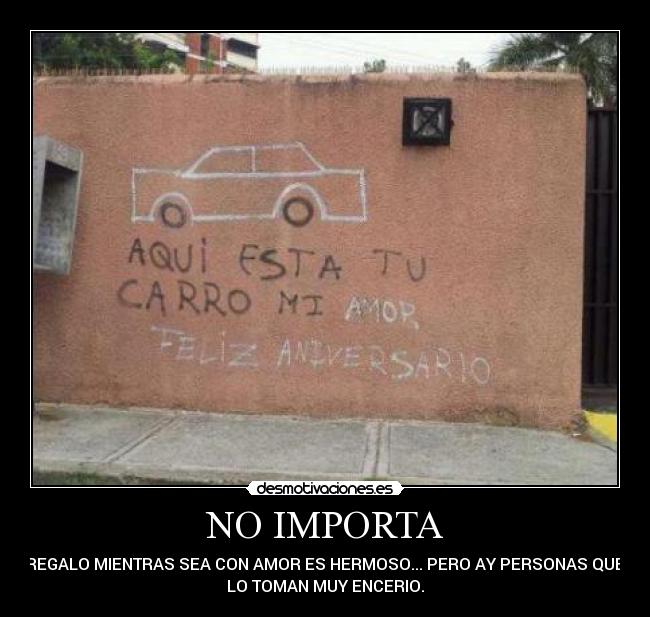 NO IMPORTA - EL REGALO MIENTRAS SEA CON AMOR ES HERMOSO... PERO AY PERSONAS QUE SE
LO TOMAN MUY ENCERIO.