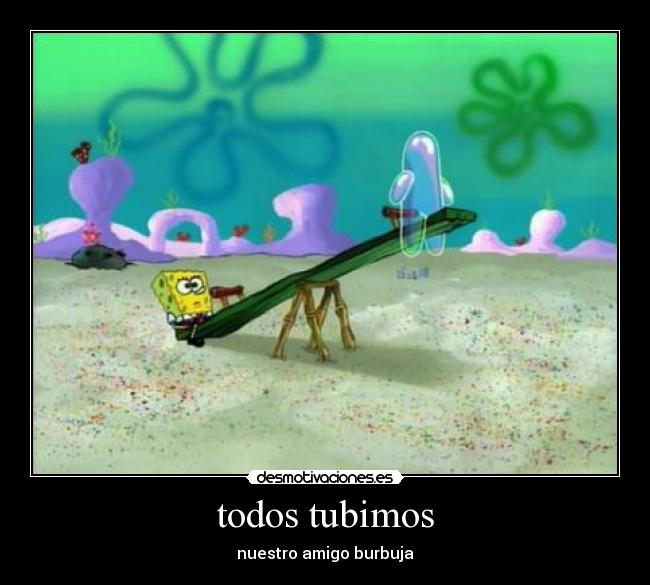 todos tubimos - nuestro amigo burbuja