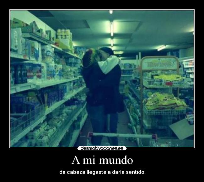 A mi mundo - de cabeza llegaste a darle sentido!