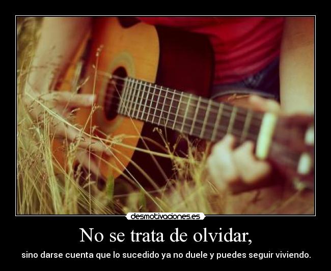 No se trata de olvidar, - sino darse cuenta que lo sucedido ya no duele y puedes seguir viviendo.