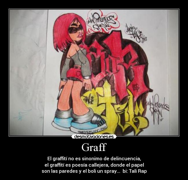 Graff - El graffití no es sinonimo de delincuencia,
el graffití es poesía callejera, donde el papel
son las paredes y el boli un spray... bi: Tali Rap