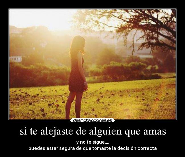 si te alejaste de alguien que amas - y no te sigue....
puedes estar segura de que tomaste la decisión correcta