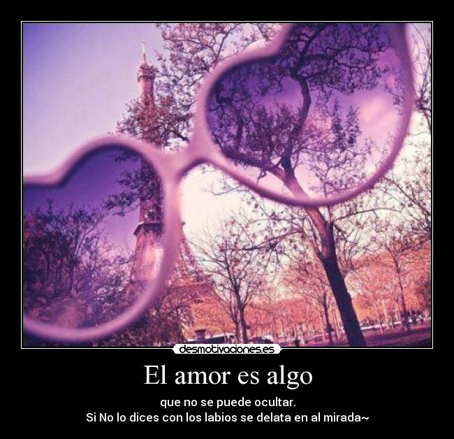 El amor es algo - que no se puede ocultar.
Si No lo dices con los labios se delata en al mirada~