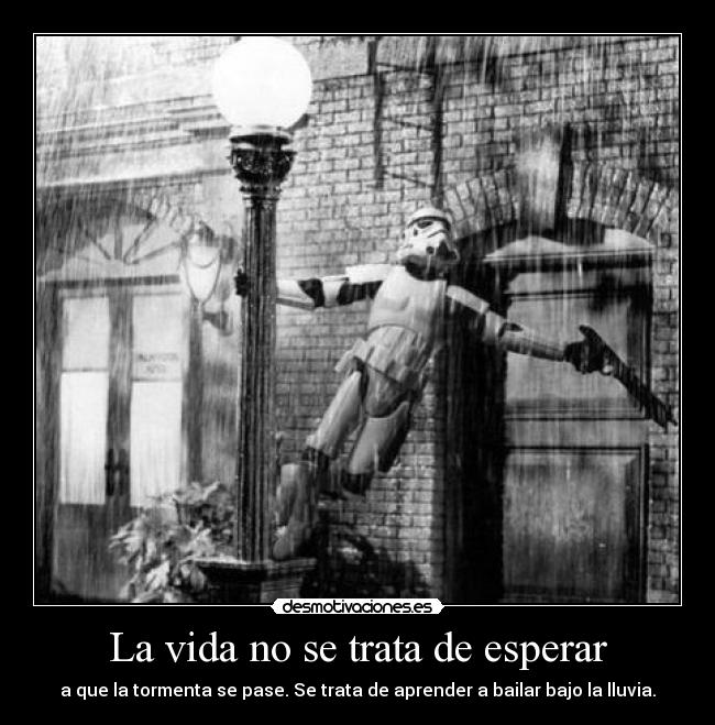 La vida no se trata de esperar - a que la tormenta se pase. Se trata de aprender a bailar bajo la lluvia.