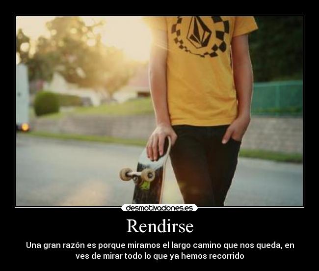 Rendirse - Una gran razón es porque miramos el largo camino que nos queda, en
ves de mirar todo lo que ya hemos recorrido