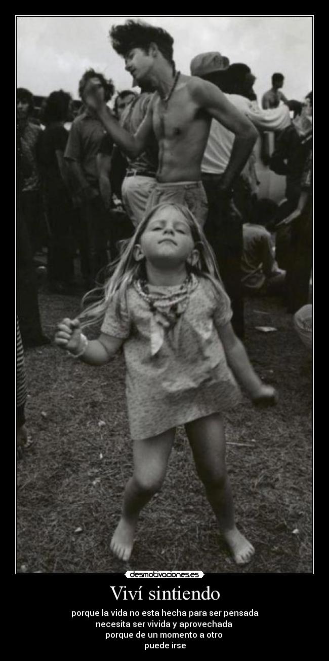 Viví sintiendo - porque la vida no esta hecha para ser pensada
necesita ser vivida y aprovechada 
porque de un momento a otro 
puede irse