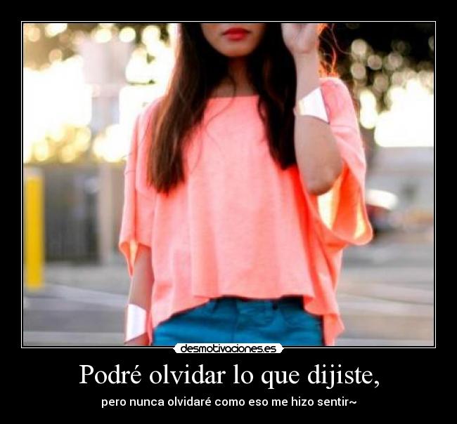 Podré olvidar lo que dijiste, - pero nunca olvidaré como eso me hizo sentir~