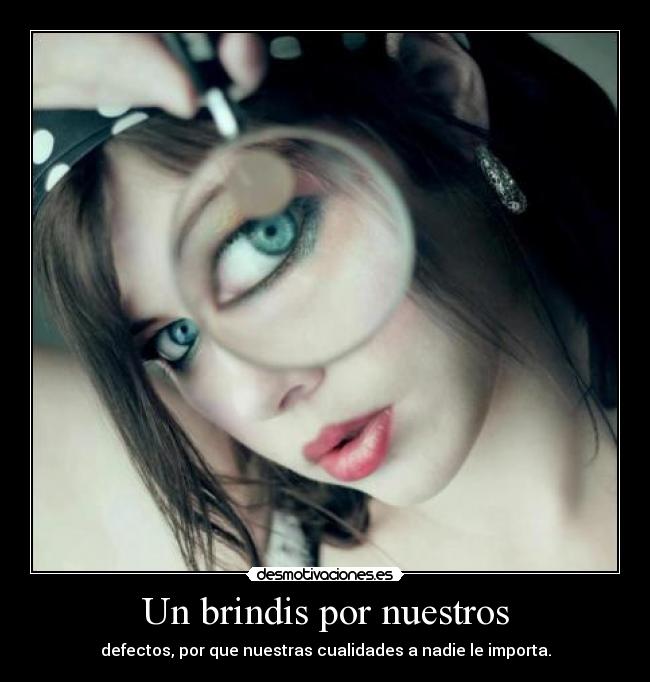 Un brindis por nuestros - defectos, por que nuestras cualidades a nadie le importa.