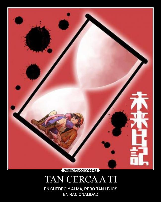 TAN CERCA A TI - EN CUERPO Y ALMA, PERO TAN LEJOS
EN RACIONALIDAD