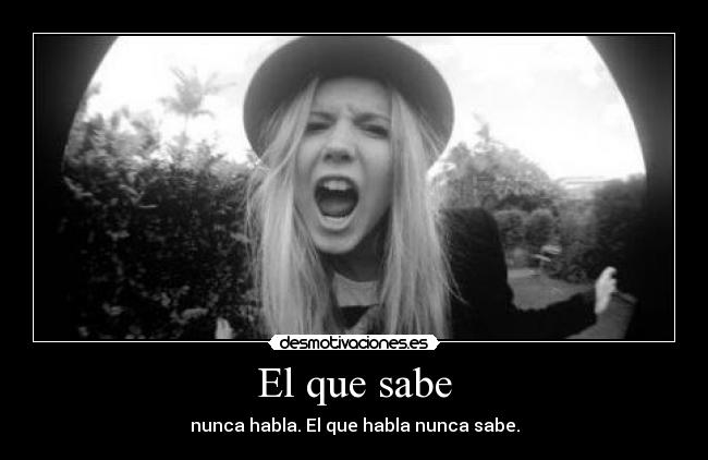 El que sabe - nunca habla. El que habla nunca sabe.