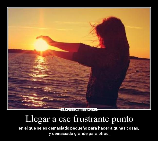 Llegar a ese frustrante punto - en el que se es demasiado pequeño para hacer algunas cosas, 
y demasiado grande para otras.