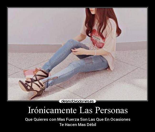 Irónicamente Las Personas - Que Quieres con Mas Fuerza Son Las Que En Ocasiones
Te Hacen Mas Débil