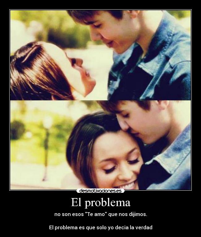 El problema - no son esos Te amo que nos dijimos.
El problema es que solo yo decia la verdad