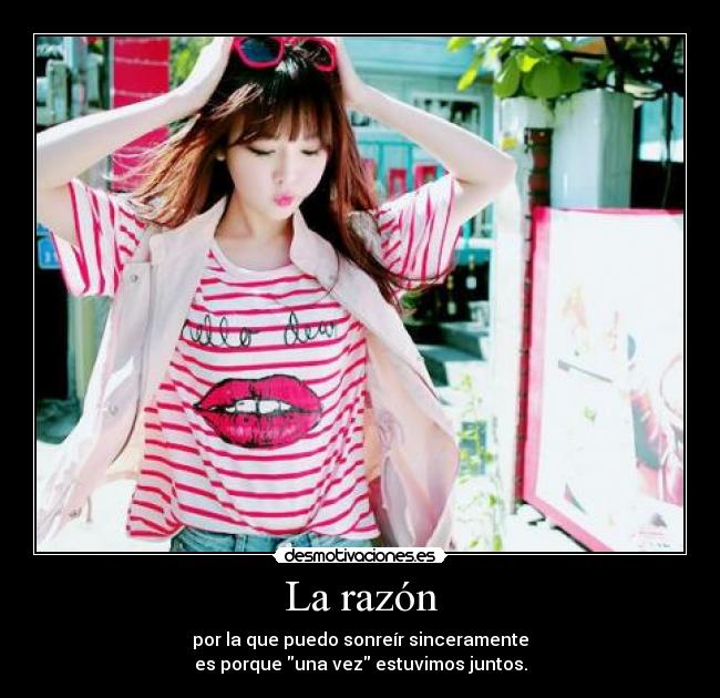 La razón - por la que puedo sonreír sinceramente
es porque una vez estuvimos juntos.