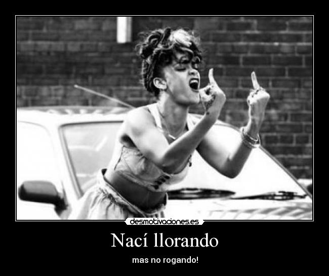 Nací llorando - mas no rogando!