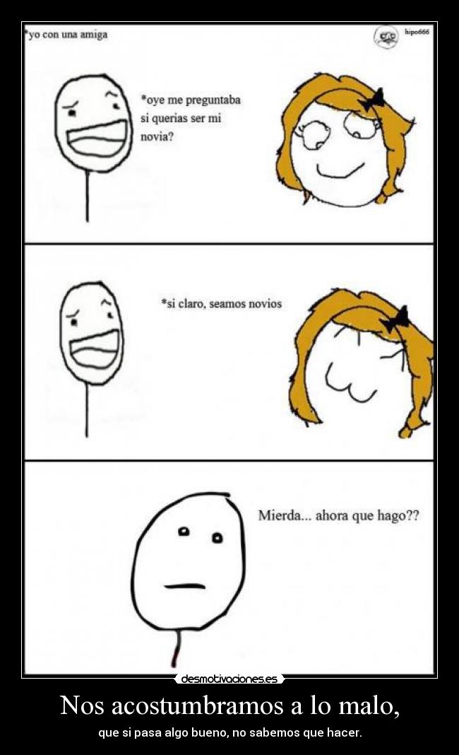 Nos acostumbramos a lo malo, - que si pasa algo bueno, no sabemos que hacer.