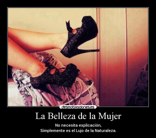 La Belleza de la Mujer - No necesita explicación,
Simplemente es el Lujo de la Naturaleza.