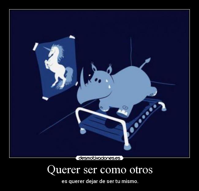 Querer ser como otros - es querer dejar de ser tu mismo.