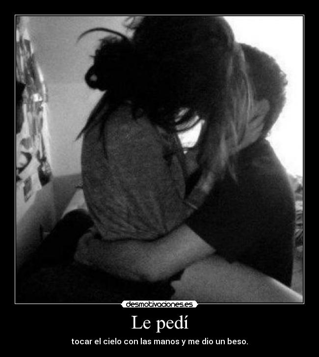 Le pedí - tocar el cielo con las manos y me dio un beso.