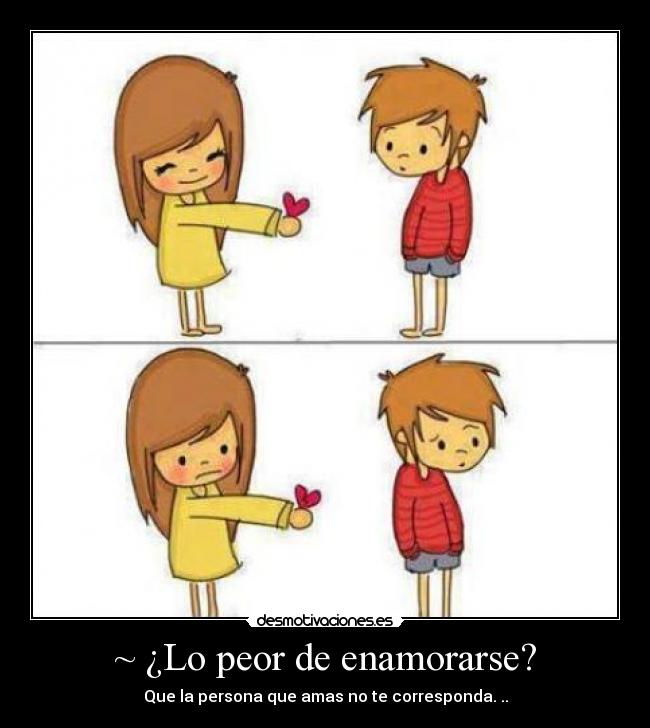 ~ ¿Lo peor de enamorarse? - Que la persona que amas no te corresponda. ..