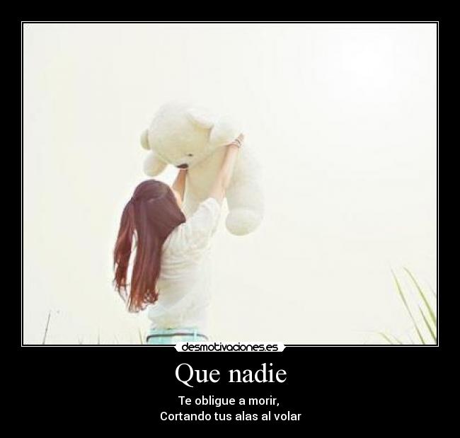 Que nadie - Te obligue a morir,
Cortando tus alas al volar