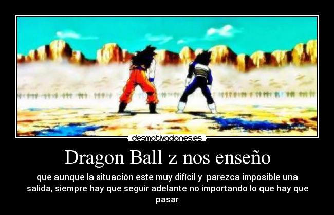 Dragon Ball z nos enseño - que aunque la situación este muy difícil y  parezca imposible una
salida, siempre hay que seguir adelante no importando lo que hay que
pasar