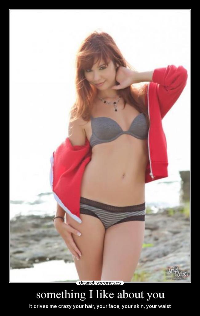 something I like about you - It drives me crazy your hair, your face, your skin, your waist