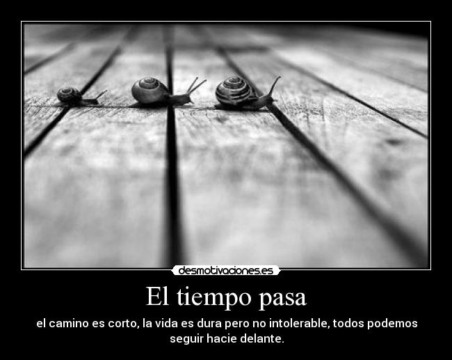 El tiempo pasa - el camino es corto, la vida es dura pero no intolerable, todos podemos
seguir hacie delante.