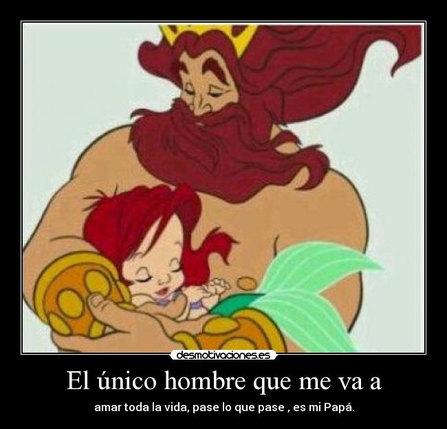 El único hombre que me va a - amar toda la vida, pase lo que pase , es mi Papá.