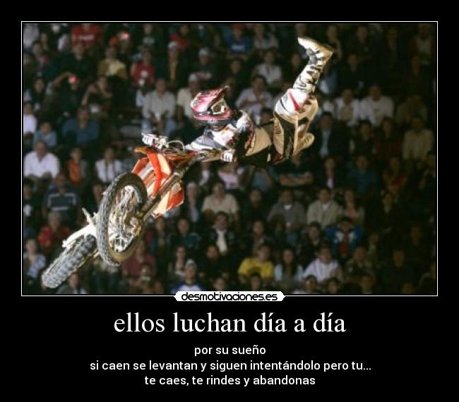 ellos luchan día a día - por su sueño
si caen se levantan y siguen intentándolo pero tu...
te caes, te rindes y abandonas