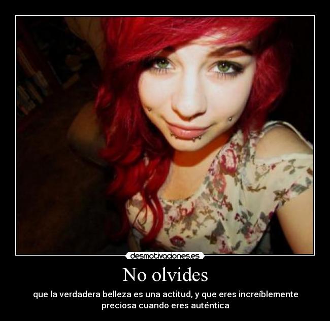 No olvides - que la verdadera belleza es una actitud, y que eres increíblemente
preciosa cuando eres auténtica