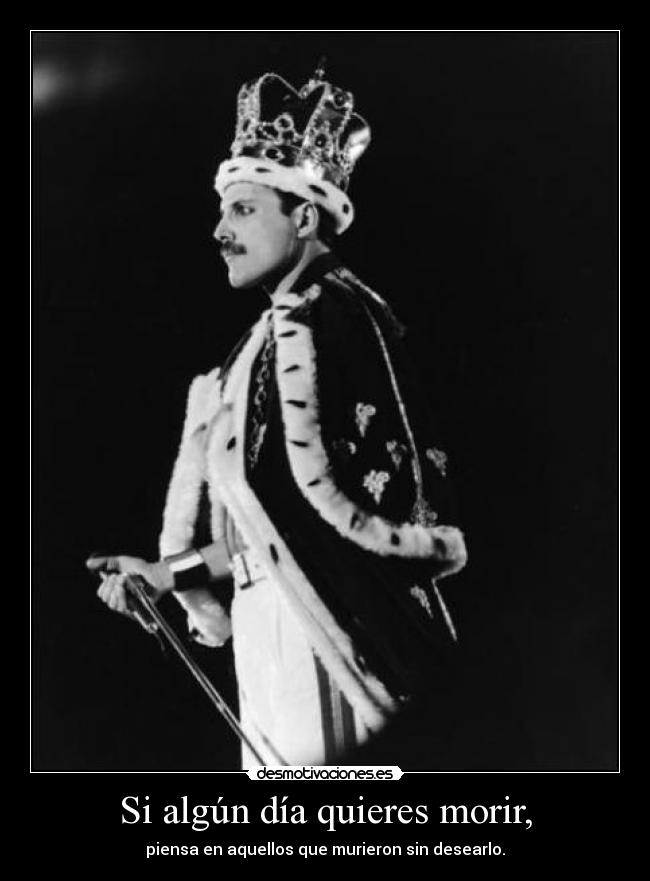 Si algún día quieres morir, - piensa en aquellos que murieron sin desearlo.