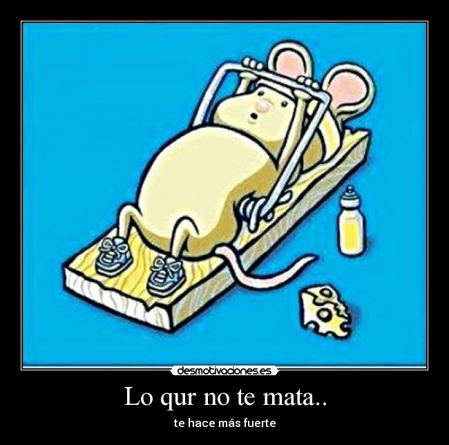 Lo qur no te mata.. - te hace más fuerte