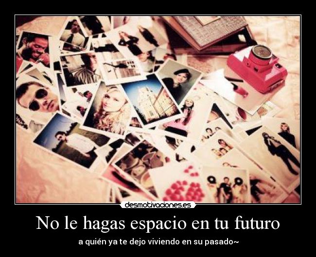 No le hagas espacio en tu futuro - a quién ya te dejo viviendo en su pasado~
