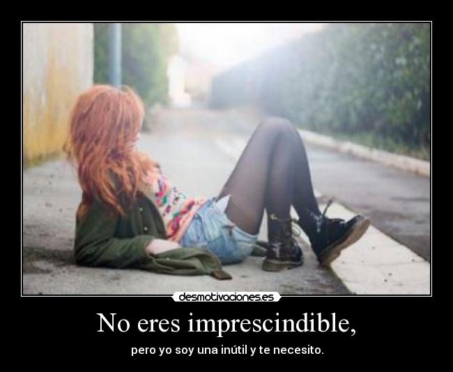 No eres imprescindible, - pero yo soy una inútil y te necesito.