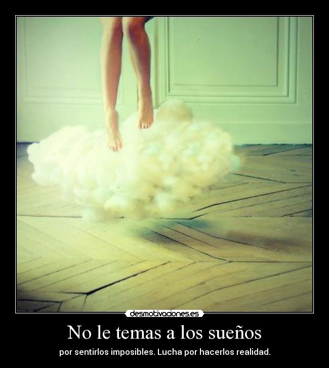 No le temas a los sueños - por sentirlos imposibles. Lucha por hacerlos realidad.