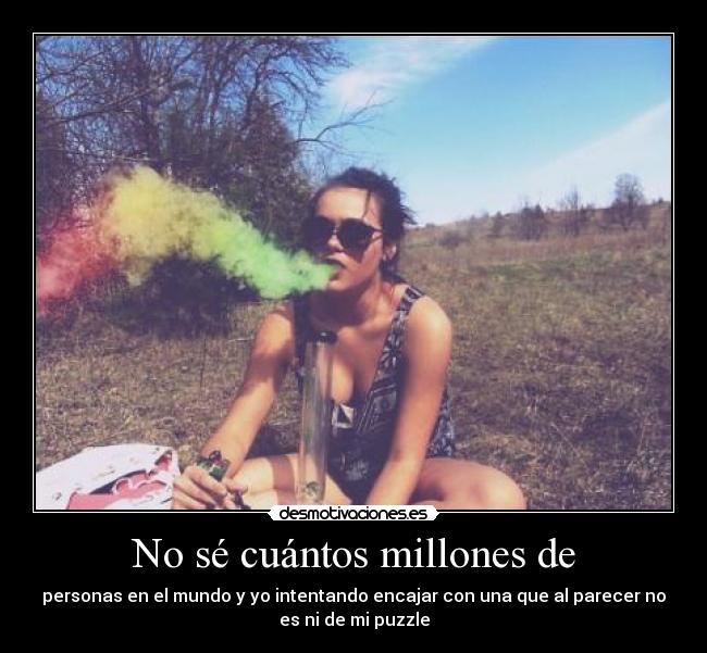 No sé cuántos millones de - personas en el mundo y yo intentando encajar con una que al parecer no
es ni de mi puzzle