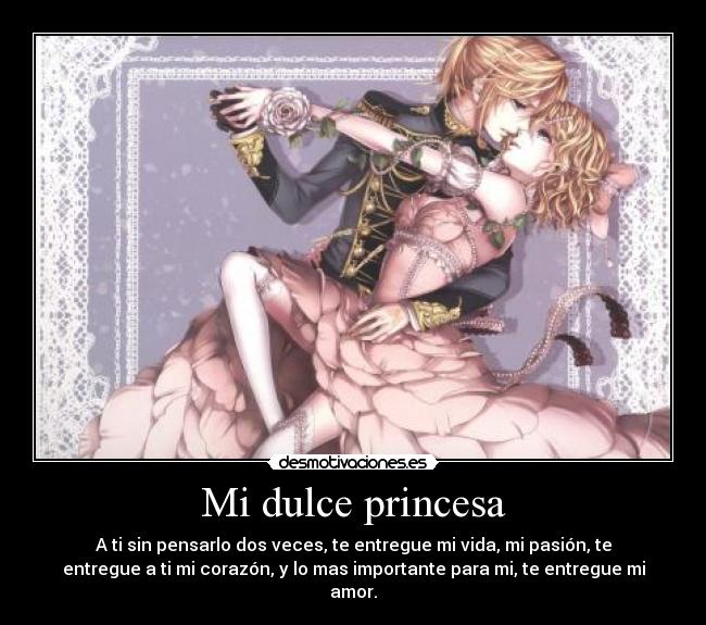 Mi dulce princesa - A ti sin pensarlo dos veces, te entregue mi vida, mi pasión, te
entregue a ti mi corazón, y lo mas importante para mi, te entregue mi
amor.