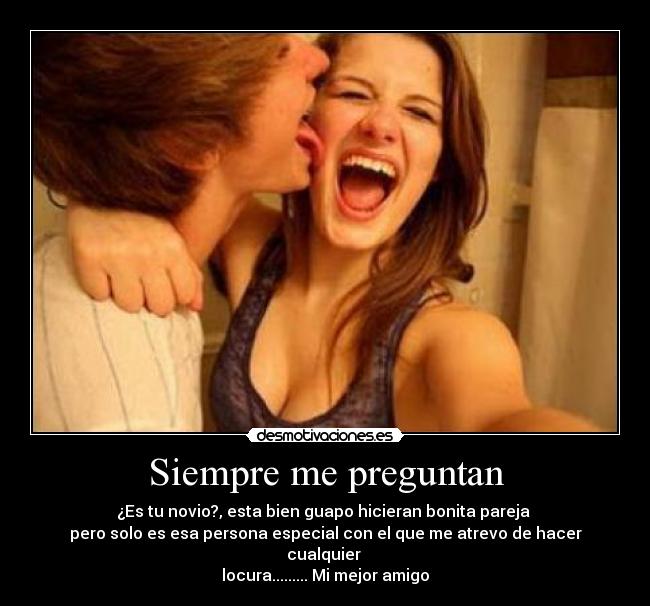 Siempre me preguntan - ¿Es tu novio?, esta bien guapo hicieran bonita pareja
pero solo es esa persona especial con el que me atrevo de hacer cualquier
locura......... Mi mejor amigo