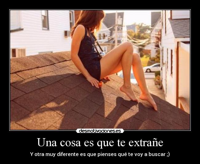 Una cosa es que te extrañe - Y otra muy diferente es que pienses qué te voy a buscar ;)