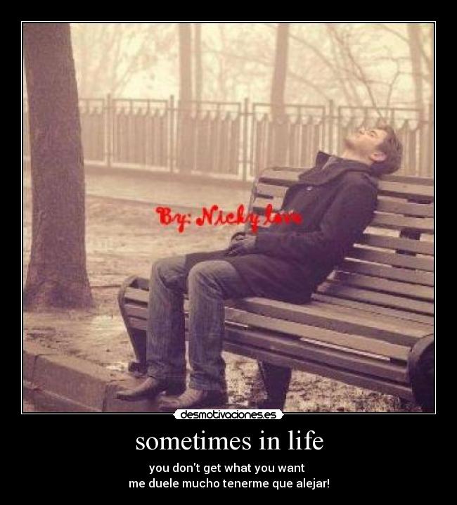 sometimes in life - you dont get what you want
me duele mucho tenerme que alejar!