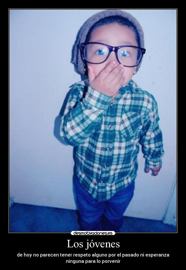 Los jóvenes - de hoy no parecen tener respeto alguno por el pasado ni esperanza
ninguna para lo porvenir