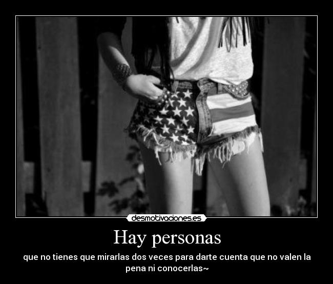 Hay personas - que no tienes que mirarlas dos veces para darte cuenta que no valen la
pena ni conocerlas~