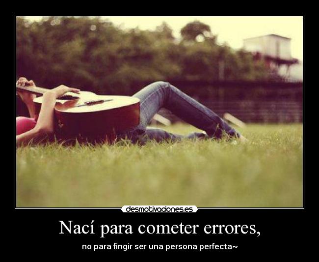 Nací para cometer errores, - no para fingir ser una persona perfecta~